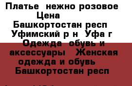 Платье  нежно-розовое › Цена ­ 1 500 - Башкортостан респ., Уфимский р-н, Уфа г. Одежда, обувь и аксессуары » Женская одежда и обувь   . Башкортостан респ.